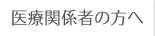 医療関係者の方へ